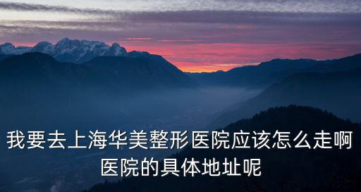 我要去上海華美整形醫院應該怎么走啊醫院的具體地址呢
