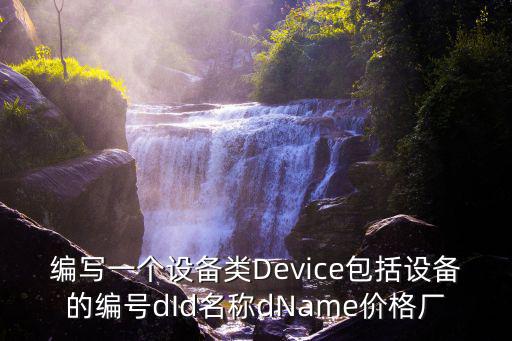 編寫一個設備類Device包括設備的編號dId名稱dName價格廠
