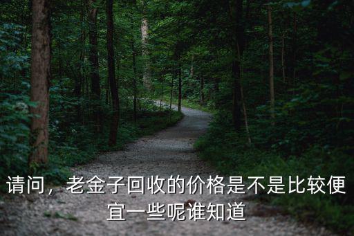 請問，老金子回收的價格是不是比較便宜一些呢誰知道