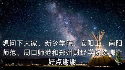 想問下大家，新鄉學院、安陽工、南陽師范、周口師范和鄭州財經學院選哪個好點謝謝