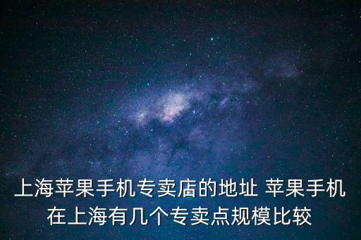 上海蘋果手機專賣店的地址 蘋果手機在上海有幾個專賣點規模比較
