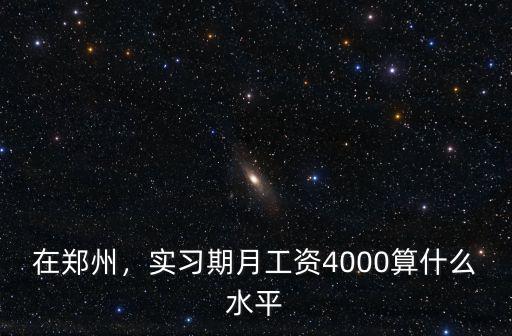在鄭州，實習期月工資4000算什么水平