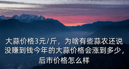 大蒜價格3元/斤，為啥有些蒜農還說沒賺到錢今年的大蒜價格會漲到多少，后市價格怎么樣