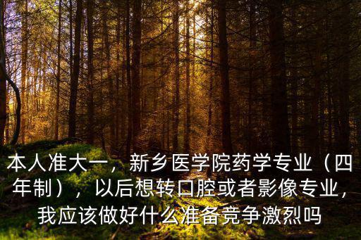 本人準(zhǔn)大一，新鄉(xiāng)醫(yī)學(xué)院藥學(xué)專業(yè)（四年制），以后想轉(zhuǎn)口腔或者影像專業(yè)，我應(yīng)該做好什么準(zhǔn)備競(jìng)爭(zhēng)激烈嗎