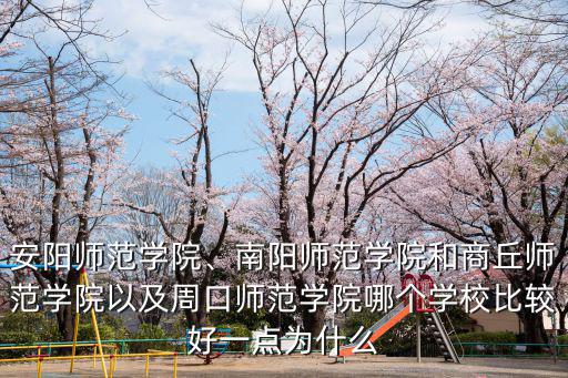 安陽師范學院、南陽師范學院和商丘師范學院以及周口師范學院哪個學校比較好一點為什么