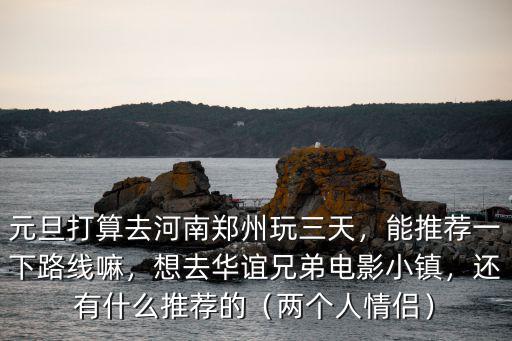 元旦打算去河南鄭州玩三天，能推薦一下路線嘛，想去華誼兄弟電影小鎮，還有什么推薦的（兩個人情侶）