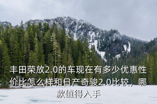 豐田榮放2.0的車現(xiàn)在有多少優(yōu)惠性價(jià)比怎么樣和日產(chǎn)奇駿2.0比較，哪款值得入手