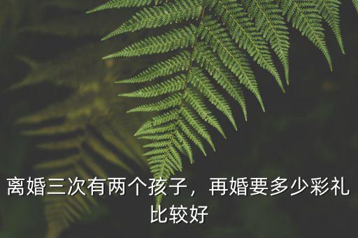 河南離婚男再婚需要拿多少彩禮,再婚要多少彩禮比較好
