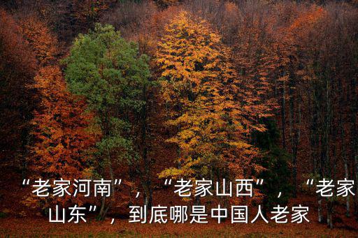 “老家河南”，“老家山西”，“老家山東”，到底哪是中國人老家