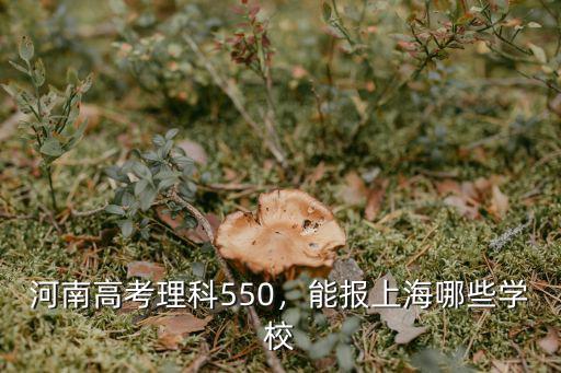 河南高考理科550，能報上海哪些學校
