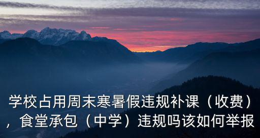 學校占用周末寒暑假違規補課（收費），食堂承包（中學）違規嗎該如何舉報