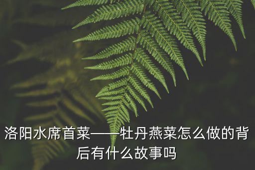 洛陽水席首菜——牡丹燕菜怎么做的背后有什么故事嗎