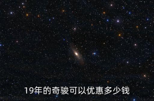 鶴壁市奇駿優惠多少,19年的奇駿可以優惠多少錢