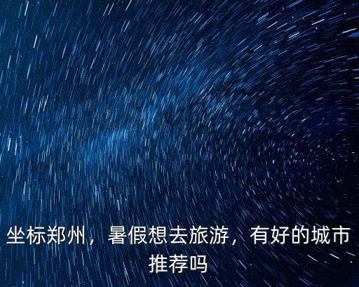 坐標鄭州，暑假想去旅游，有好的城市推薦嗎