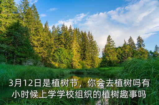 3月12日是植樹節，你會去植樹嗎有小時候上學學校組織的植樹趣事嗎
