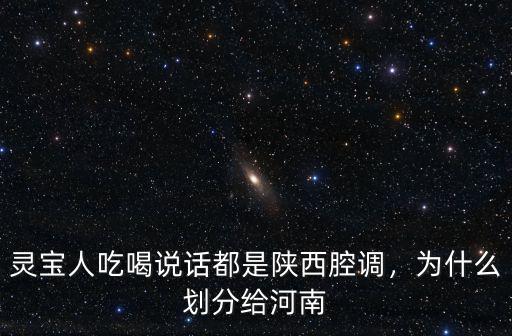 靈寶人吃喝說話都是陜西腔調，為什么劃分給河南