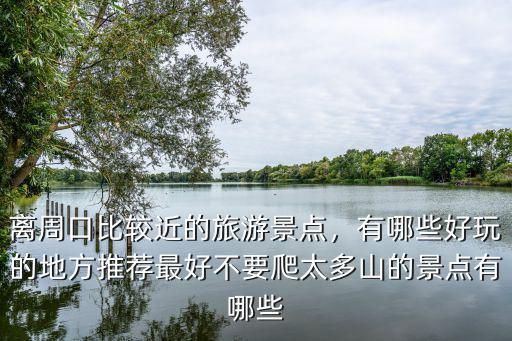 離周口比較近的旅游景點，有哪些好玩的地方推薦最好不要爬太多山的景點有哪些