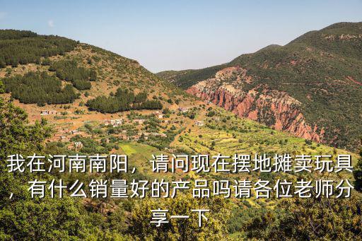 我在河南南陽，請問現在擺地攤賣玩具，有什么銷量好的產品嗎請各位老師分享一下