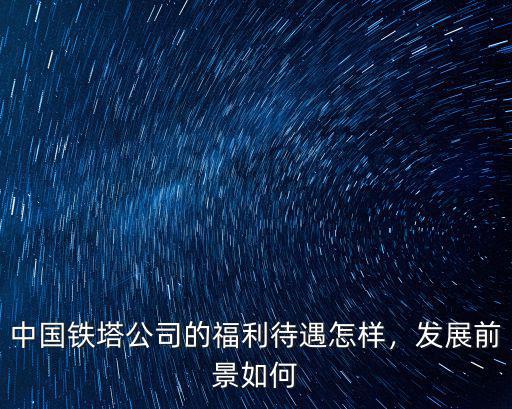 鐵塔公司河南公司待遇怎么樣,中國鐵塔公司的福利待遇怎樣
