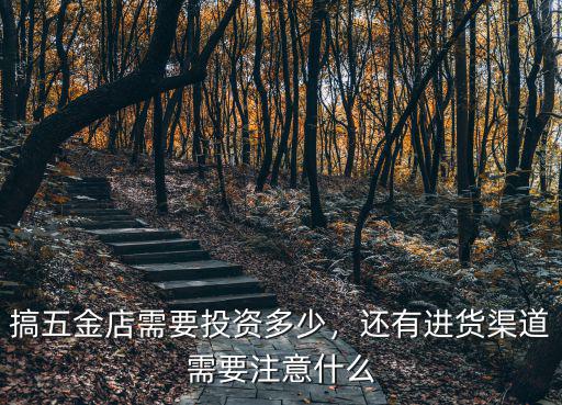 搞五金店需要投資多少，還有進貨渠道需要注意什么