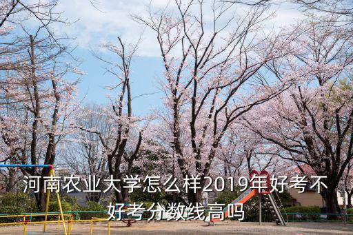 河南農業大學怎么樣2019年好考不好考分數線高嗎