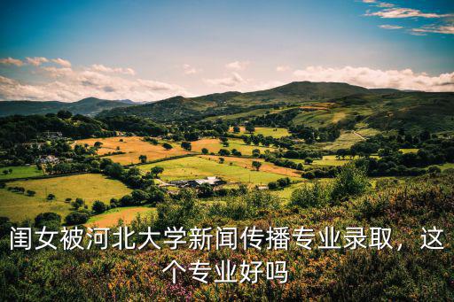 閨女被河北大學(xué)新聞傳播專業(yè)錄取，這個(gè)專業(yè)好嗎