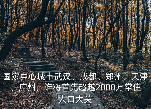 國家中心城市武漢、成都、鄭州、天津、廣州，誰將首先超越2000萬常住人口大關