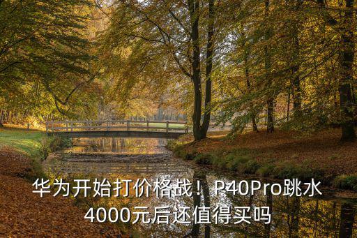 華為開始打價格戰！P40Pro跳水4000元后還值得買嗎