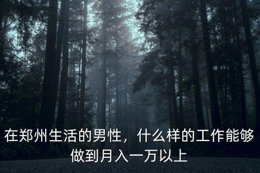 在鄭州生活的男性，什么樣的工作能夠做到月入一萬以上