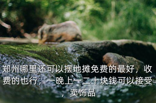 鄭州哪里還可以擺地?cái)偯赓M(fèi)的最好，收費(fèi)的也行，一晚上一二十塊錢(qián)可以接受，賣(mài)飾品
