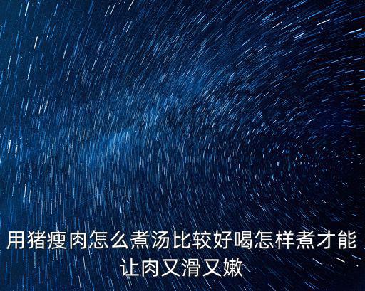 河南肉片湯怎么做又嫩又滑,怎樣煮才能讓肉又滑又嫩