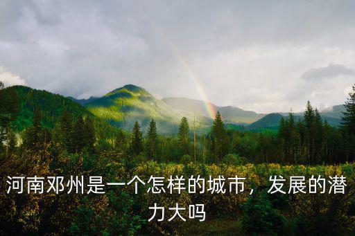 河南鄧州是一個怎樣的城市，發展的潛力大嗎