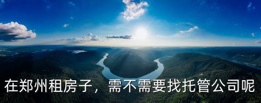 鄭州租房托管公司怎么樣,需不需要找托管公司呢