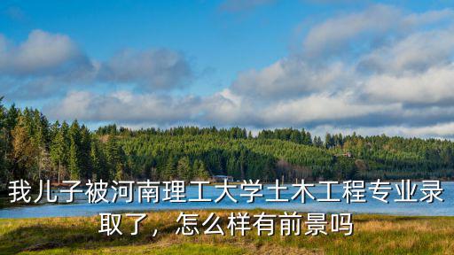 我兒子被河南理工大學土木工程專業錄取了，怎么樣有前景嗎