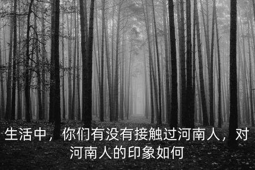 生活中，你們有沒(méi)有接觸過(guò)河南人，對(duì)河南人的印象如何