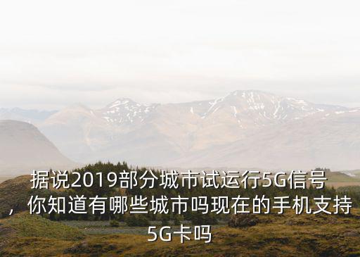 據(jù)說(shuō)2019部分城市試運(yùn)行5G信號(hào)，你知道有哪些城市嗎現(xiàn)在的手機(jī)支持5G卡嗎