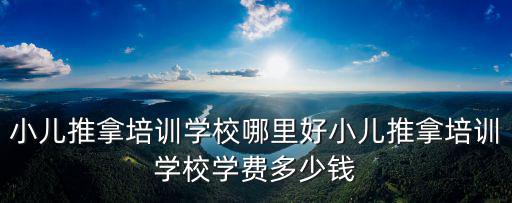 小兒推拿培訓學校哪里好小兒推拿培訓學校學費多少錢