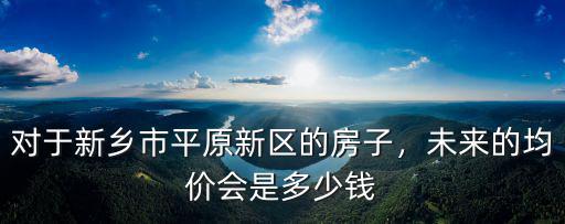 新鄉平原新區恒大御景灣房價是多少,對于新鄉市平原新區的房子