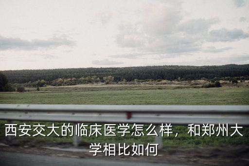 北京交大鄭州大學怎么樣,西安交大的臨床醫學怎么樣