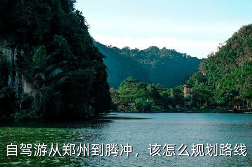 自駕游鄭州到騰沖怎么走,自駕游從鄭州到騰沖