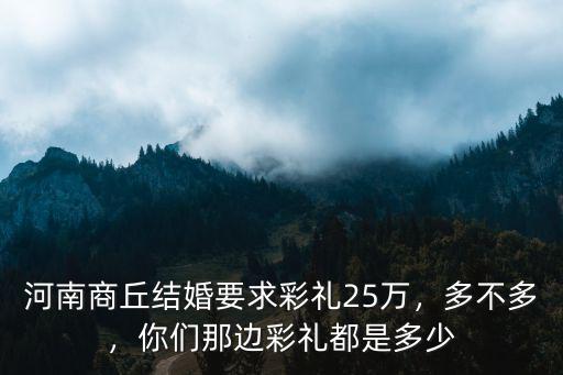 河南商丘結婚要求彩禮25萬，多不多，你們那邊彩禮都是多少