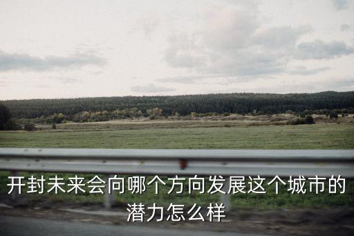 開封未來會向哪個方向發展這個城市的潛力怎么樣