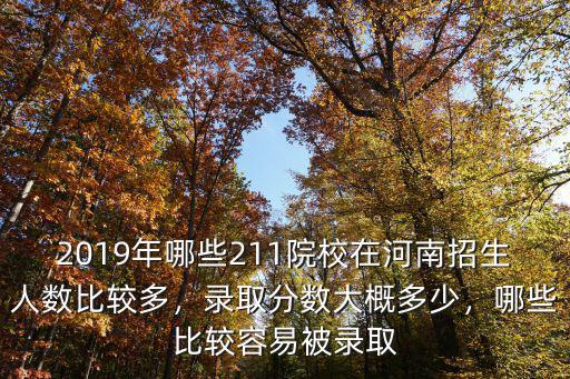 2019年哪些211院校在河南招生人數比較多，錄取分數大概多少，哪些比較容易被錄取