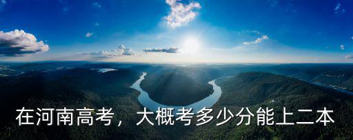 在河南高考，大概考多少分能上二本