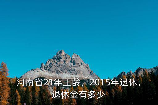 河南省21年工齡，2015年退休，退休金有多少