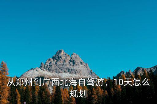 鄭州到廣西北海怎么坐車,從鄭州到廣西北海自駕游
