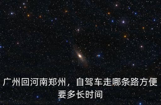 廣州回河南鄭州，自駕車走哪條路方便要多長時間