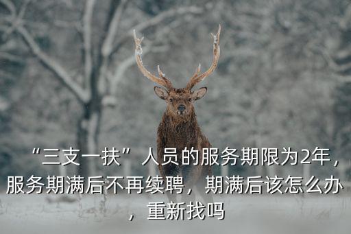 “三支一扶”人員的服務期限為2年，服務期滿后不再續聘，期滿后該怎么辦，重新找嗎