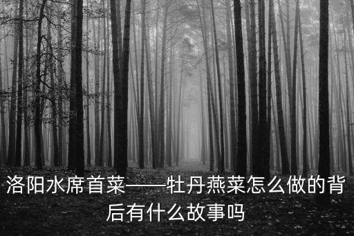 洛陽水席首菜——牡丹燕菜怎么做的背后有什么故事嗎
