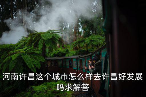 河南許昌這個城市怎么樣去許昌好發展嗎求解答
